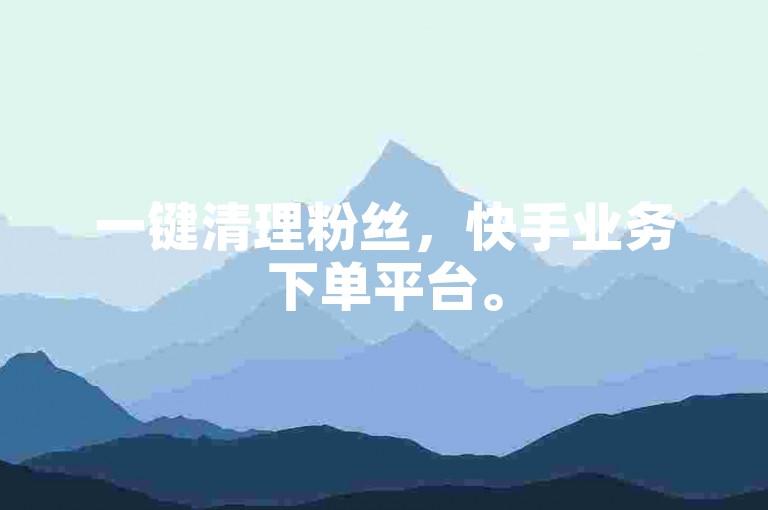 一键清理粉丝，快手业务下单平台。