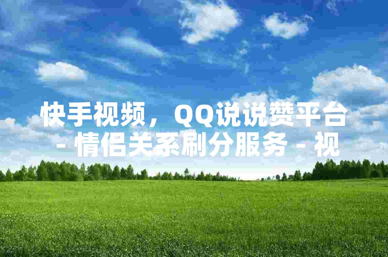 快手视频，QQ说说赞平台 - 情侣关系刷分服务 - 视频会员代理加盟