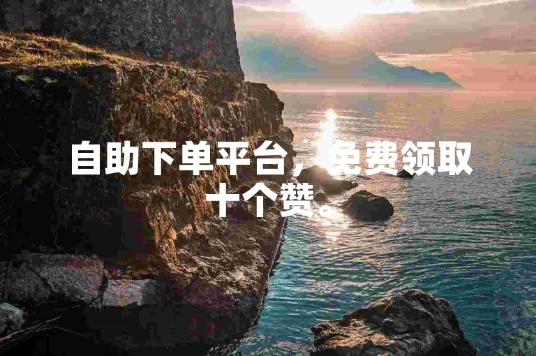 自助下单平台，免费领取十个赞。