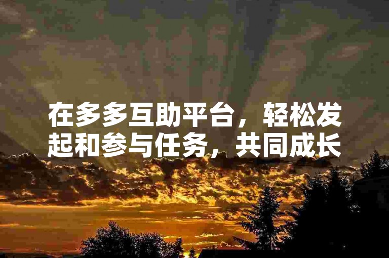 在多多互助平台，轻松发起和参与任务，共同成长。