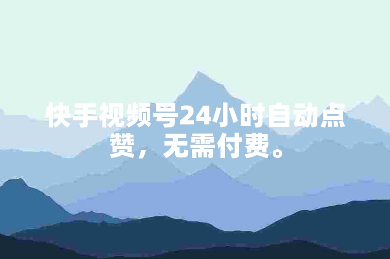 快手视频号24小时自动点赞，无需付费。