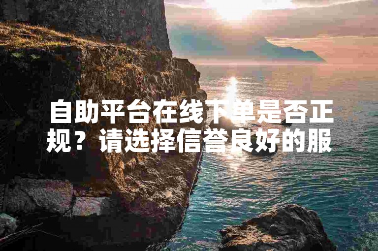 自助平台在线下单是否正规？请选择信誉良好的服务。