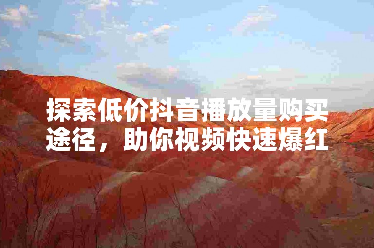 探索低价抖音播放量购买途径，助你视频快速爆红！