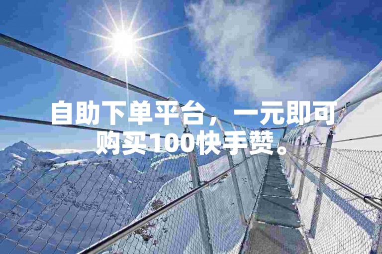 自助下单平台，一元即可购买100快手赞。