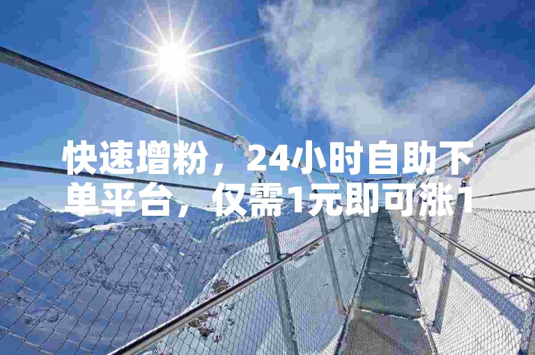 快速增粉，24小时自助下单平台，仅需1元即可涨1000粉丝。