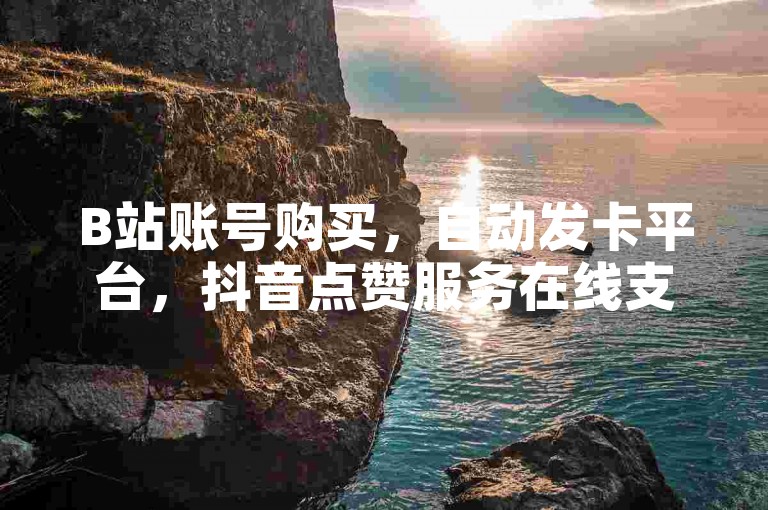 B站账号购买，自动发卡平台，抖音点赞服务在线支付。