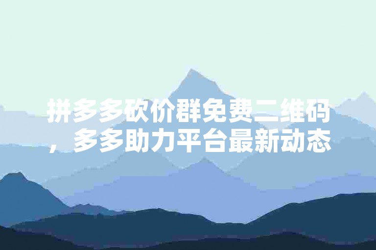 拼多多砍价群免费二维码，多多助力平台最新动态。
