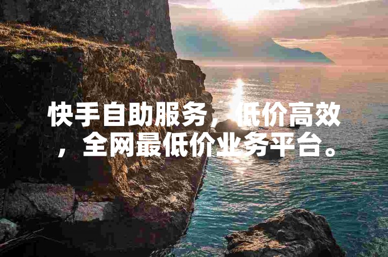 快手自助服务，低价高效，全网最低价业务平台。