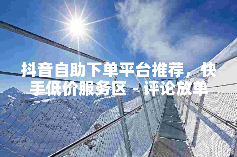 抖音自助下单平台推荐，快手低价服务区 - 评论放单专区 - 赞下单平台大揭秘。