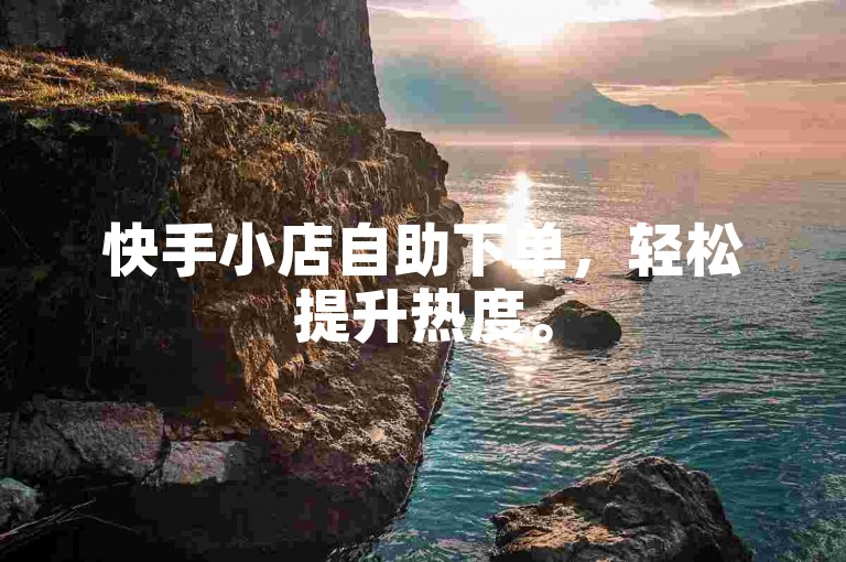 快手小店自助下单，轻松提升热度。