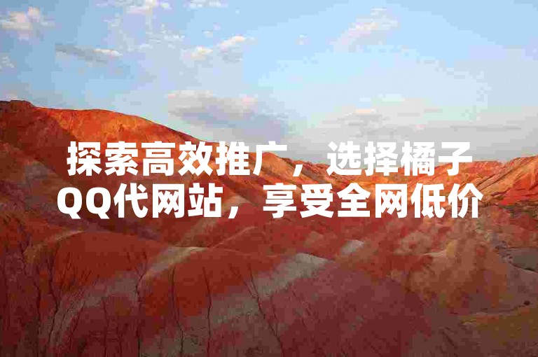 探索高效推广，选择橘子QQ代网站，享受全网低价服务。