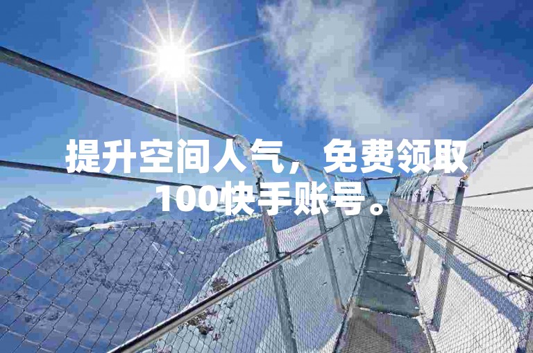 提升空间人气，免费领取100快手账号。