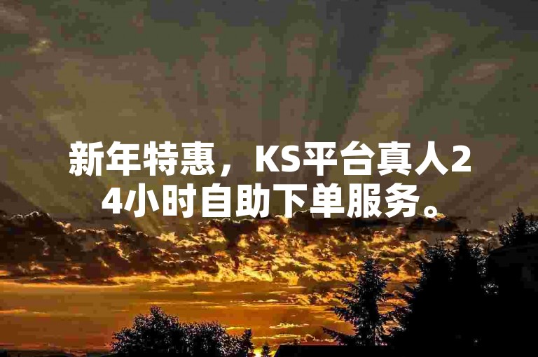 新年特惠，KS平台真人24小时自助下单服务。