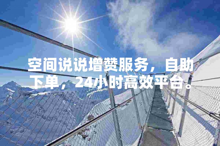 空间说说增赞服务，自助下单，24小时高效平台。