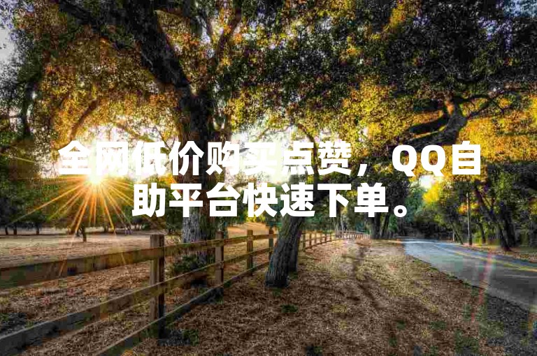 全网低价购买点赞，QQ自助平台快速下单。