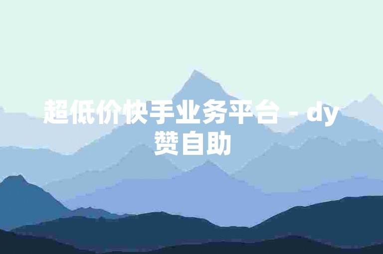 超低价快手业务平台 - dy赞自助