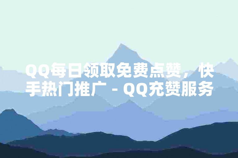 QQ每日领取免费点赞，快手热门推广 - QQ充赞服务。