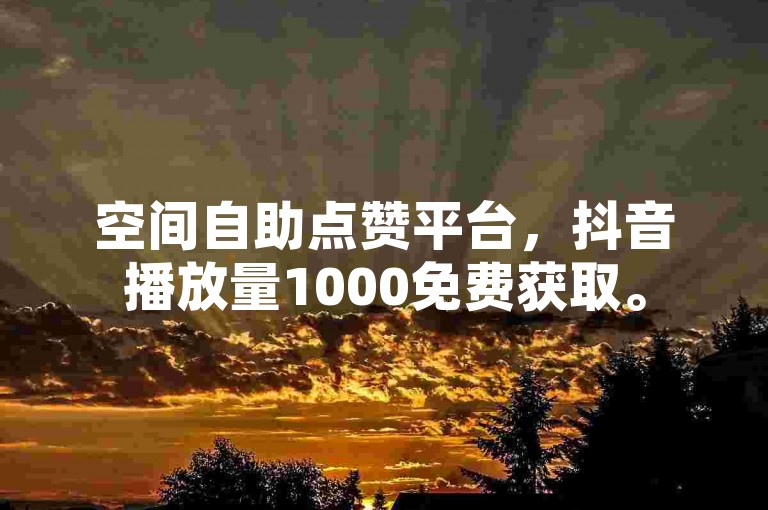 空间自助点赞平台，抖音播放量1000免费获取。