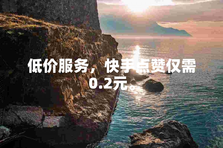 低价服务，快手点赞仅需0.2元。