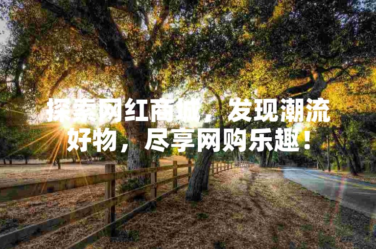 探索网红商城，发现潮流好物，尽享网购乐趣！