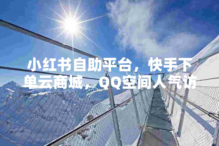 小红书自助平台，快手下单云商城，QQ空间人气访客量轻松刷。