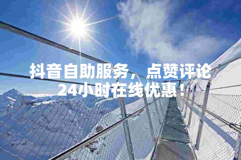 抖音自助服务，点赞评论24小时在线优惠！