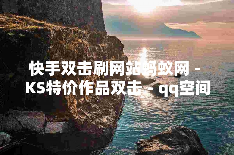 快手双击刷网站蚂蚁网 - KS特价作品双击 - qq空间访客量10000免费震撼发布!