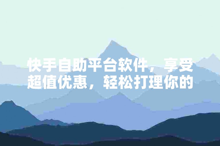 快手自助平台软件，享受超值优惠，轻松打理你的业务。