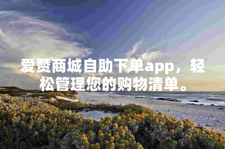 爱赞商城自助下单app，轻松管理您的购物清单。