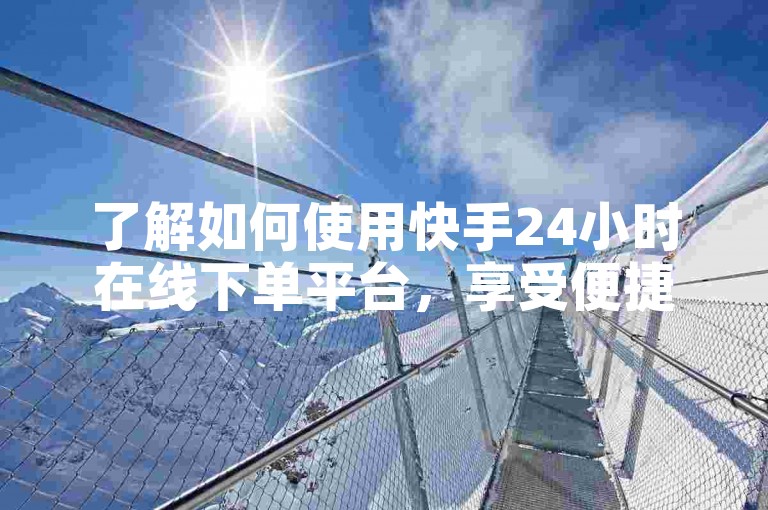 了解如何使用快手24小时在线下单平台，享受便捷服务。