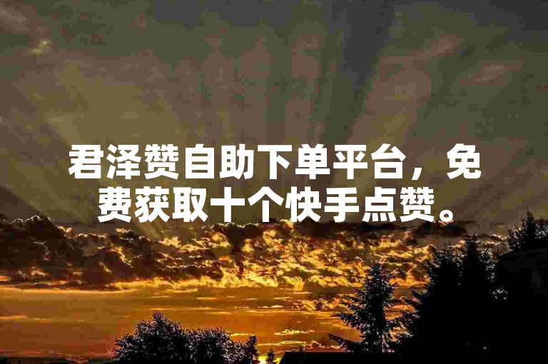 君泽赞自助下单平台，免费获取十个快手点赞。