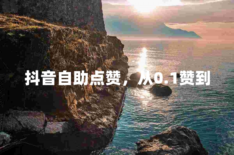 抖音自助点赞，从0.1赞到50赞，免费体验平台服务。