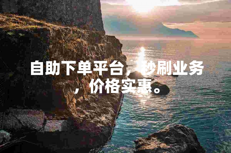 自助下单平台，秒刷业务，价格实惠。