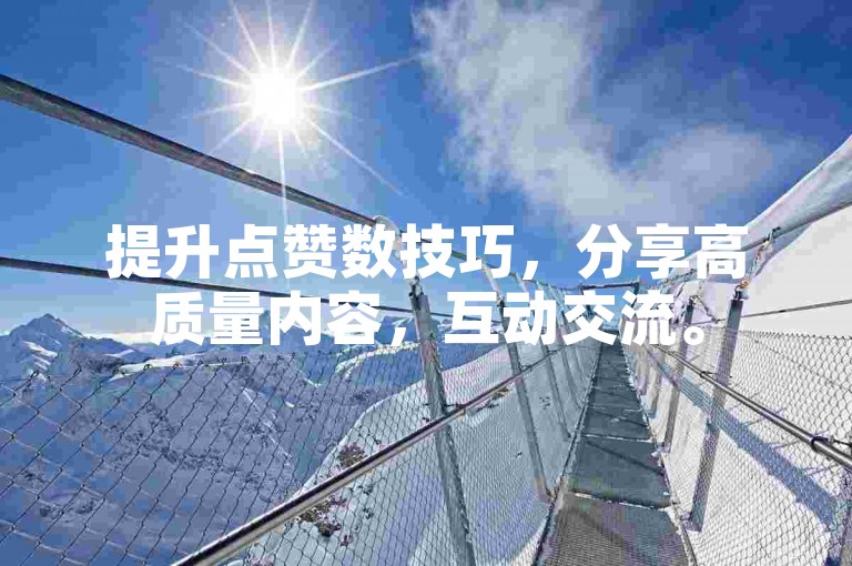 提升点赞数技巧，分享高质量内容，互动交流。