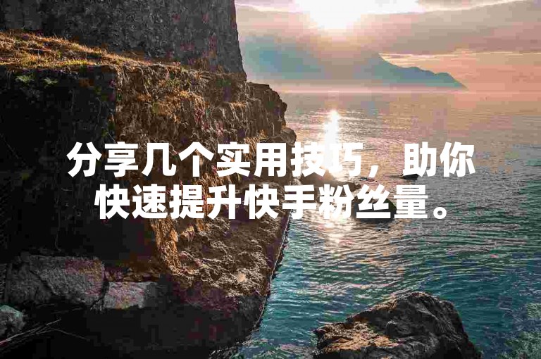 分享几个实用技巧，助你快速提升快手粉丝量。