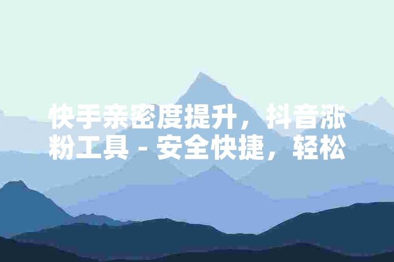 快手亲密度提升，抖音涨粉工具 - 安全快捷，轻松增赞。