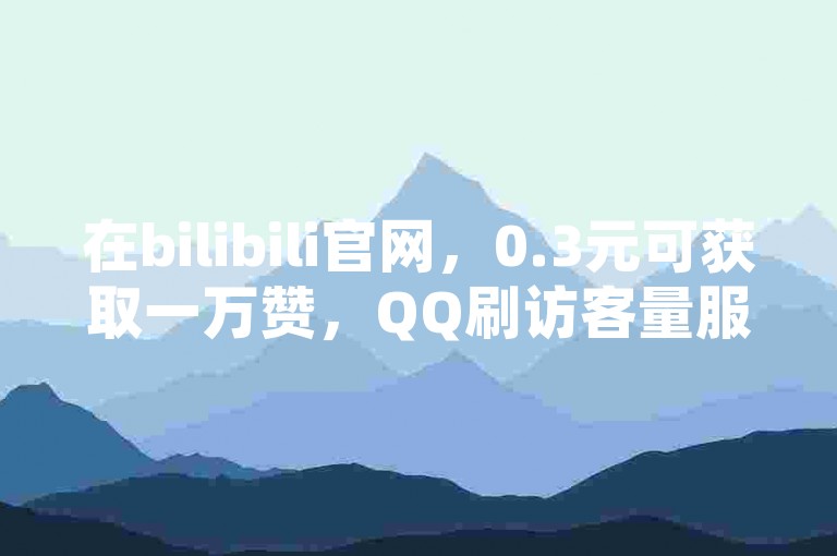 在bilibili官网，0.3元可获取一万赞，QQ刷访客量服务。