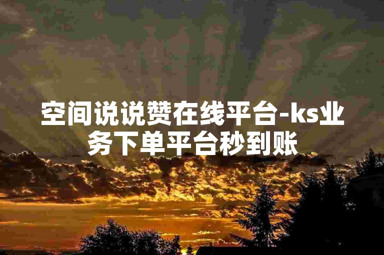 空间说说赞在线平台-ks业务下单平台秒到账