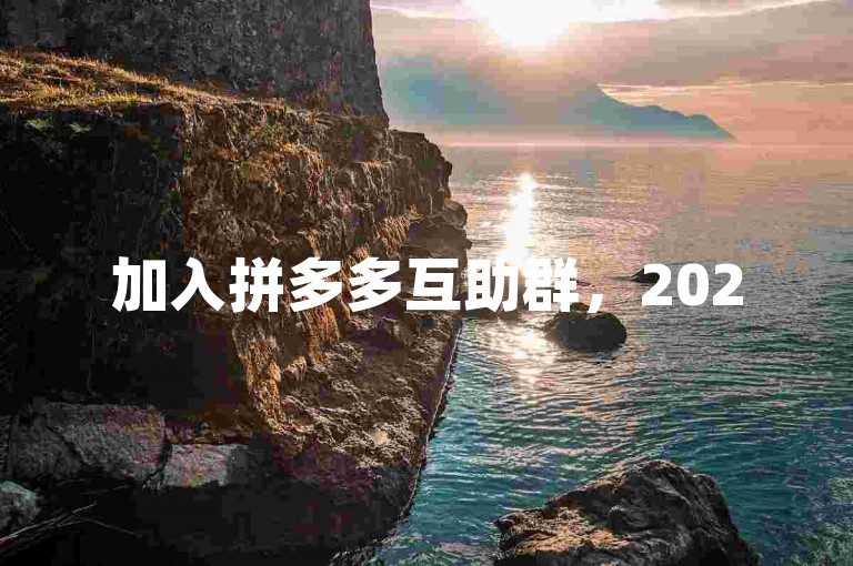 加入拼多多互助群，2025年共创繁荣新时代。