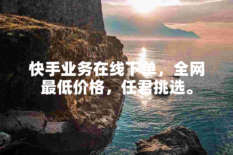 快手业务在线下单，全网最低价格，任君挑选。