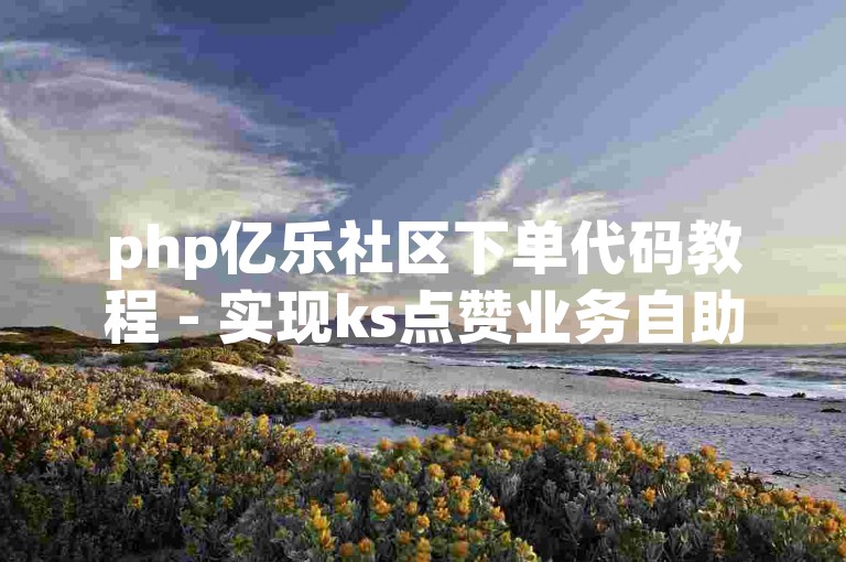 php亿乐社区下单代码教程 - 实现ks点赞业务自助平台下单功能