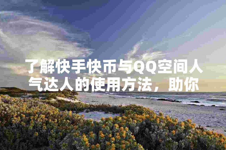 了解快手快币与QQ空间人气达人的使用方法，助你轻松玩转社交平台。