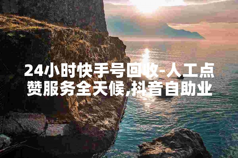 24小时快手号回收-人工点赞服务全天候,抖音自助业务平台