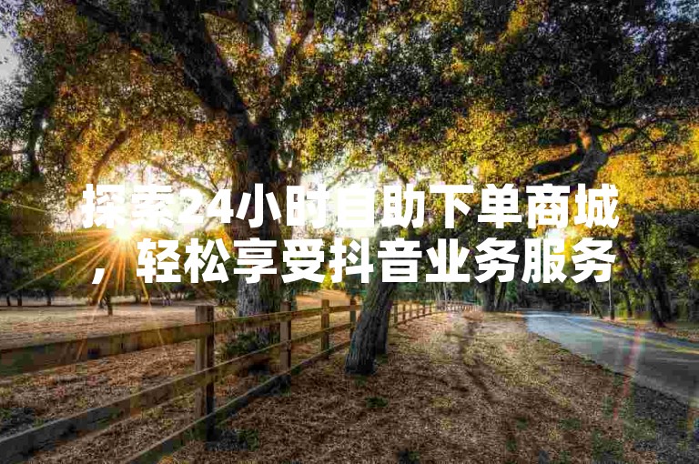 探索24小时自助下单商城，轻松享受抖音业务服务。