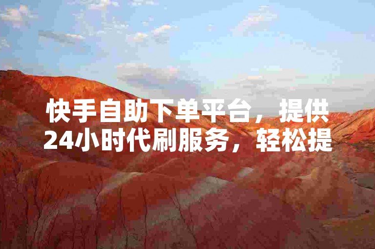 快手自助下单平台，提供24小时代刷服务，轻松提升点赞数。