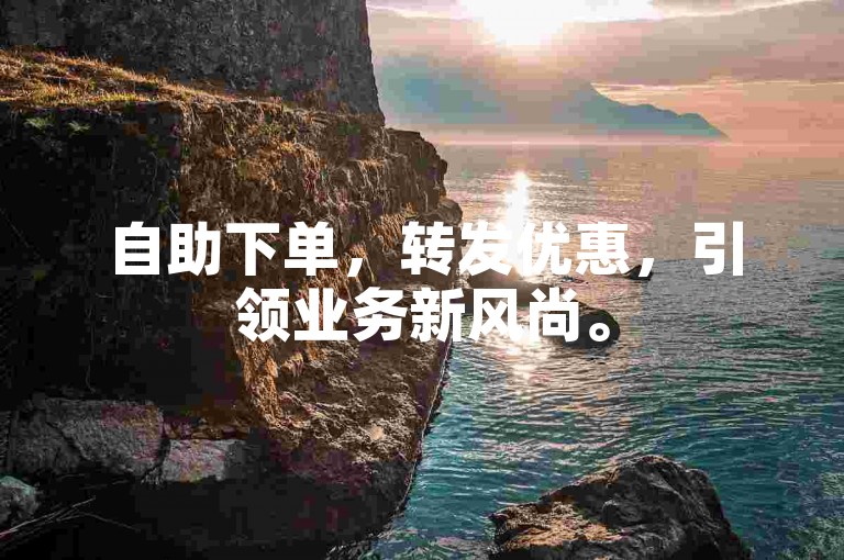 自助下单，转发优惠，引领业务新风尚。