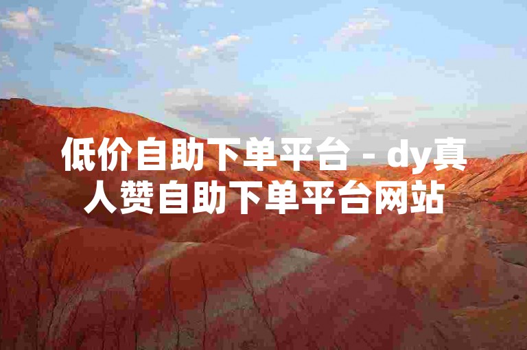 低价自助下单平台 - dy真人赞自助下单平台网站
