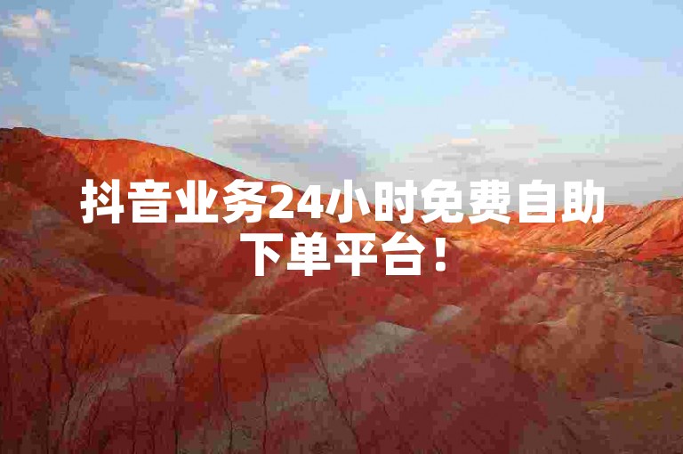 抖音业务24小时免费自助下单平台！