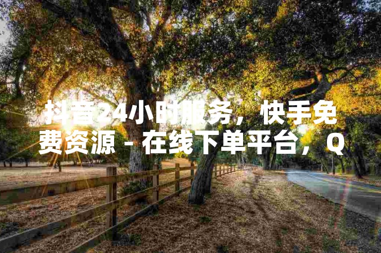 抖音24小时服务，快手免费资源 - 在线下单平台，QQ自助平台全网最低价。