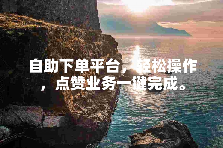 自助下单平台，轻松操作，点赞业务一键完成。
